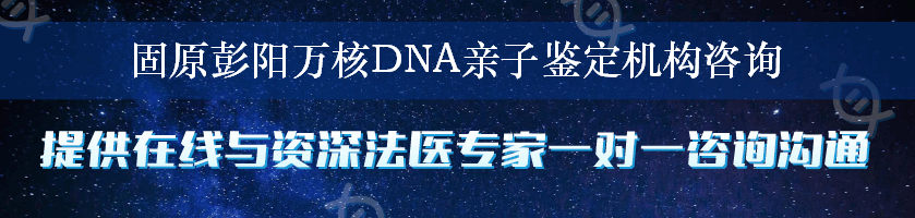 固原彭阳万核DNA亲子鉴定机构咨询